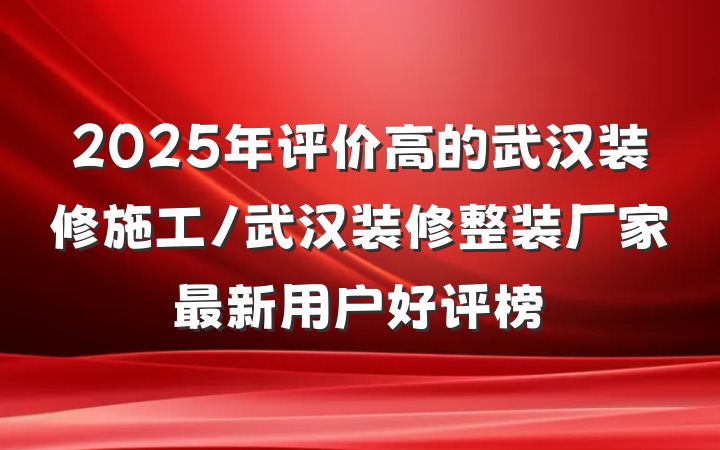 2025年评价高的武汉装修施工/武汉装修整装厂家最新用户好评榜