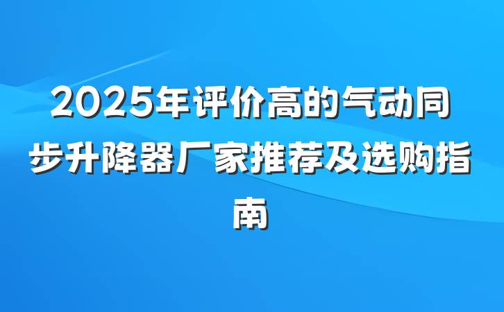 2025年评价高的气动同步升降器厂家推荐及选购指南