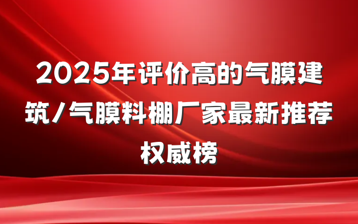 2025年评价高的气膜建筑/气膜料棚厂家最新推荐权威榜