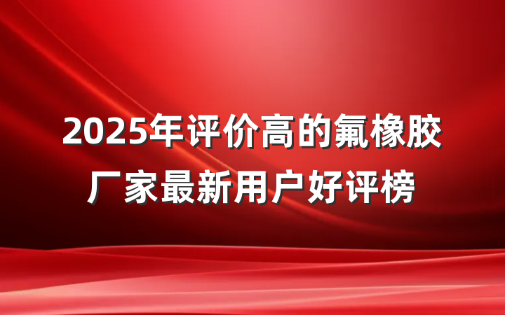 2025年评价高的氟橡胶厂家最新用户好评榜
