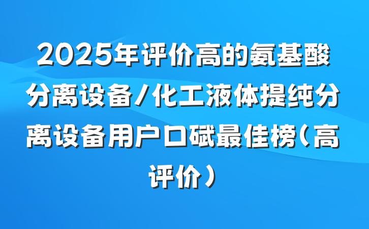 2025年评价高的氨基酸分离设备/化工液体提纯分离设备用户口碑最佳榜（高评价）