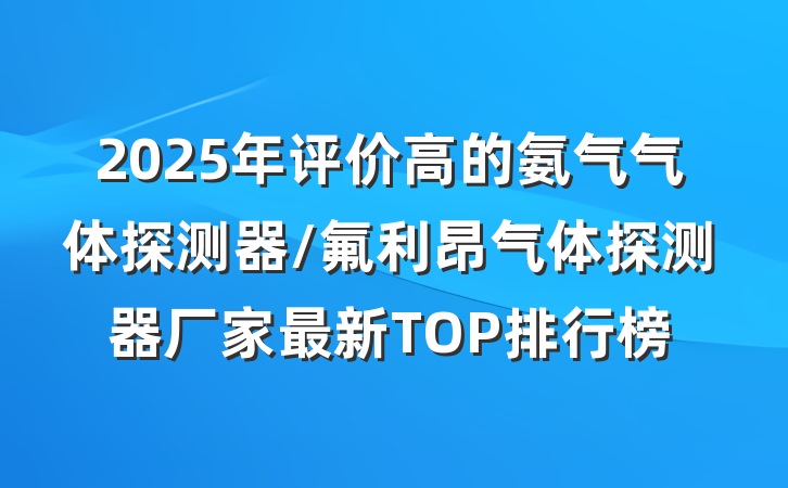2025年评价高的氨气气体探测器/氟利昂气体探测器厂家最新TOP排行榜