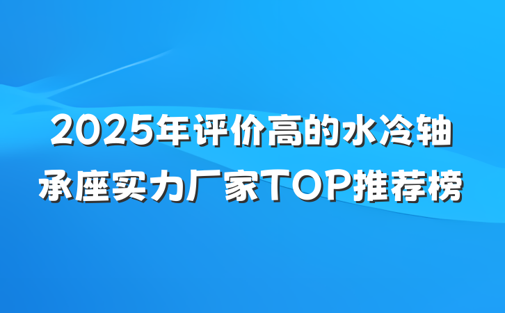 2025年评价高的水冷轴承座实力厂家TOP推荐榜