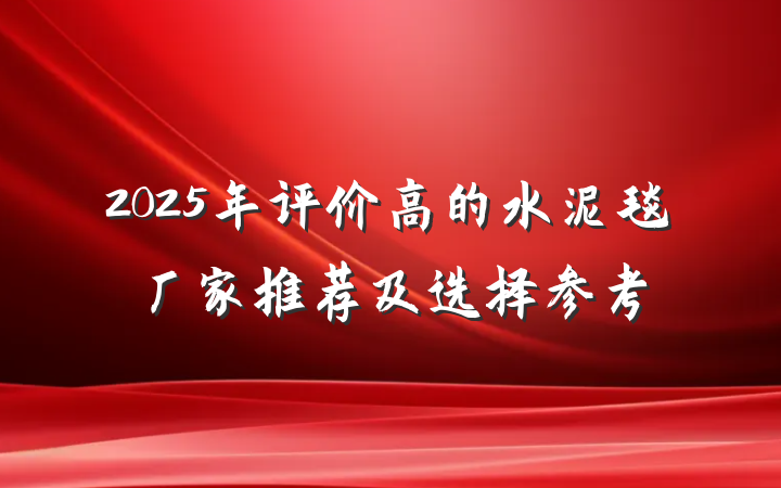2025年评价高的水泥毯厂家推荐及选择参考