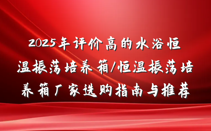 2025年评价高的水浴恒温振荡培养箱/恒温振荡培养箱厂家选购指南与推荐