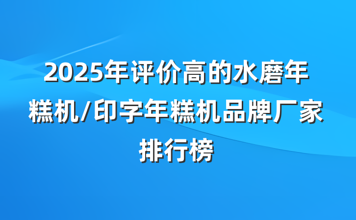 2025年评价高的水磨年糕机/印字年糕机品牌厂家排行榜