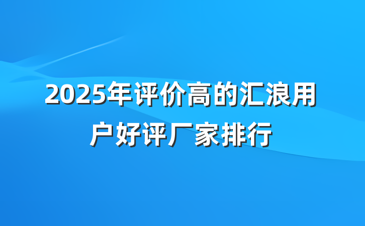 2025年评价高的汇浪用户好评厂家排行
