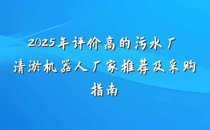 2025年评价高的污水厂清淤机器人厂家推荐及采购指南