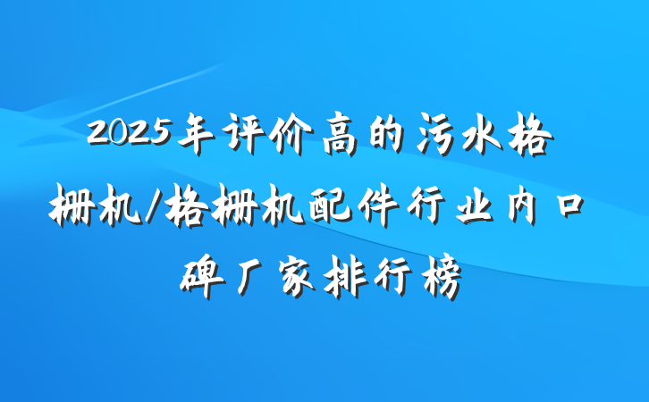 2025年评价高的污水格栅机/格栅机配件行业内口碑厂家排行榜