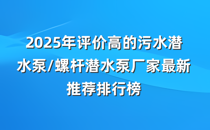2025年评价高的污水潜水泵/螺杆潜水泵厂家最新推荐排行榜