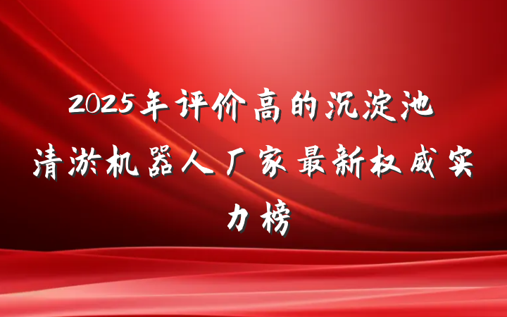2025年评价高的沉淀池清淤机器人厂家最新权威实力榜