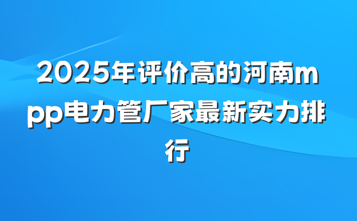 2025年评价高的河南mpp电力管厂家最新实力排行