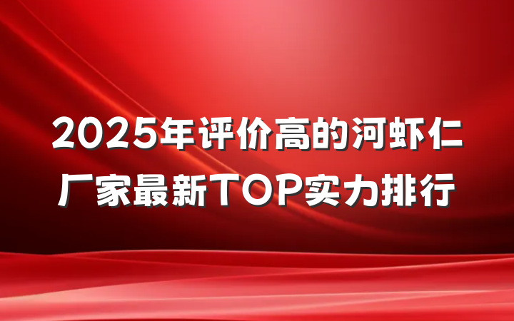 2025年评价高的河虾仁厂家最新TOP实力排行