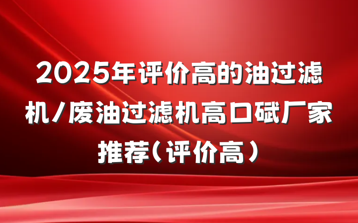 2025年评价高的油过滤机/废油过滤机高口碑厂家推荐（评价高）