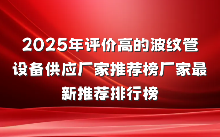 2025年评价高的波纹管设备供应厂家推荐榜厂家最新推荐排行榜
