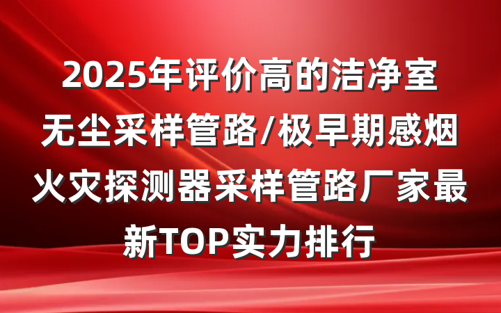 2025年评价高的洁净室无尘采样管路/极早期感烟火灾探测器采样管路厂家最新TOP实力排行