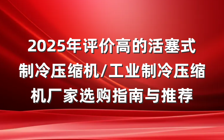2025年评价高的活塞式制冷压缩机/工业制冷压缩机厂家选购指南与推荐