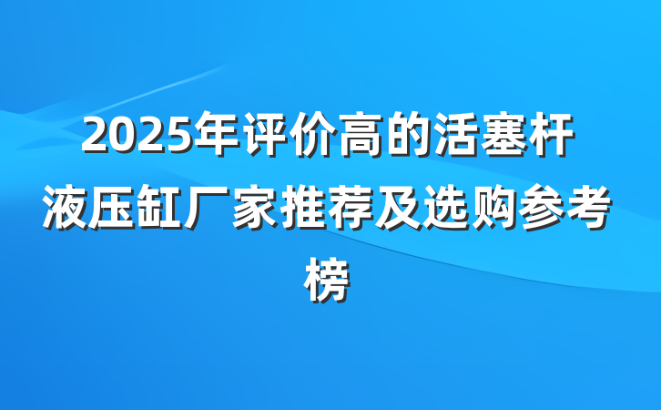 2025年评价高的活塞杆液压缸厂家推荐及选购参考榜