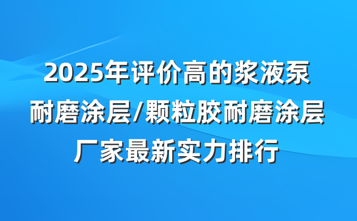 2025年评价高的浆液泵耐磨涂层/颗粒胶耐磨涂层厂家最新实力排行