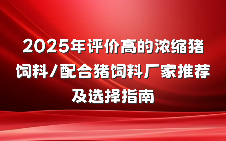 2025年评价高的浓缩猪饲料/配合猪饲料厂家推荐及选择指南