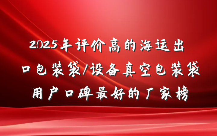 2025年评价高的海运出口包装袋/设备真空包装袋用户口碑最好的厂家榜
