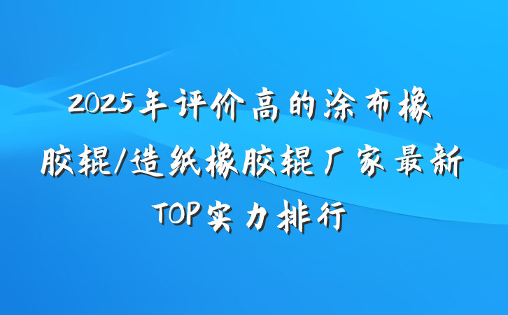 2025年评价高的涂布橡胶辊/造纸橡胶辊厂家最新TOP实力排行