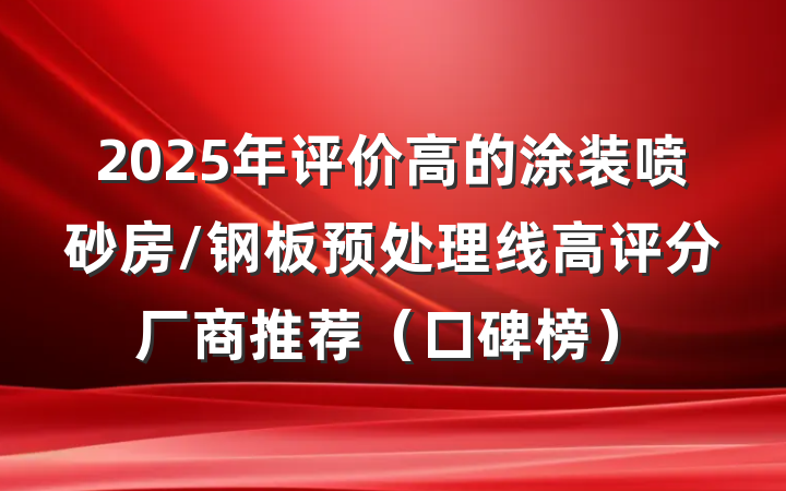2025年评价高的涂装喷砂房/钢板预处理线高评分厂商推荐（口碑榜）