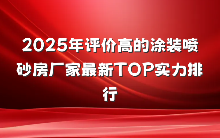 2025年评价高的涂装喷砂房厂家最新TOP实力排行