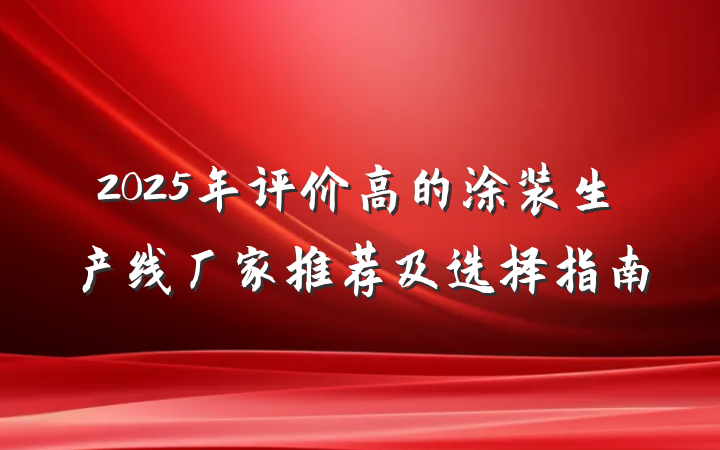 2025年评价高的涂装生产线厂家推荐及选择指南