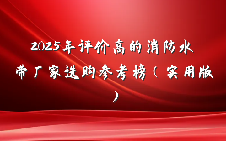 2025年评价高的消防水带厂家选购参考榜（实用版）