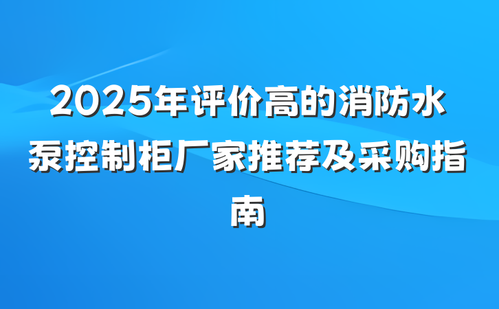 2025年评价高的消防水泵控制柜厂家推荐及采购指南