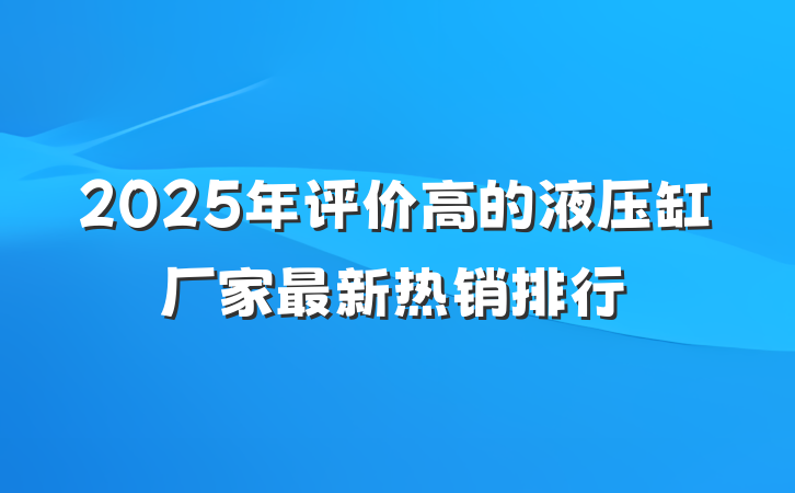 2025年评价高的液压缸厂家最新热销排行
