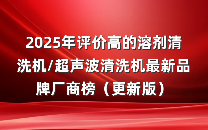 2025年评价高的溶剂清洗机/超声波清洗机最新品牌厂商榜(更新版)