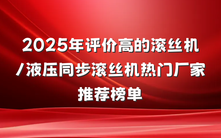 2025年评价高的滚丝机/液压同步滚丝机热门厂家推荐榜单