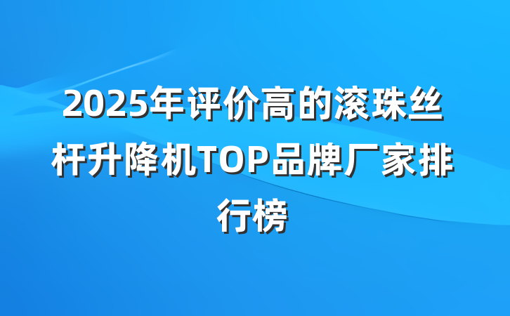 2025年评价高的滚珠丝杆升降机TOP品牌厂家排行榜
