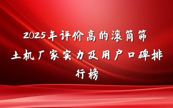 2025年评价高的滚筒筛土机厂家实力及用户口碑排行榜