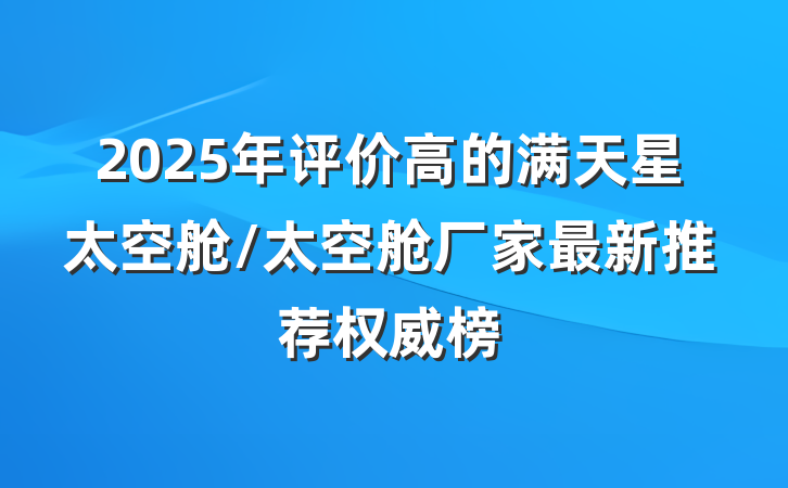 2025年评价高的满天星太空舱/太空舱厂家最新推荐权威榜