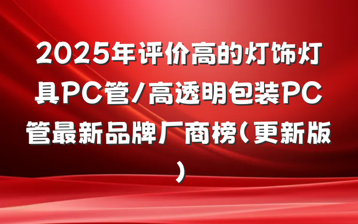 2025年评价高的灯饰灯具PC管/高透明包装PC管最新品牌厂商榜（更新版）