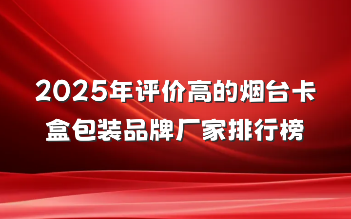 2025年评价高的烟台卡盒包装品牌厂家排行榜