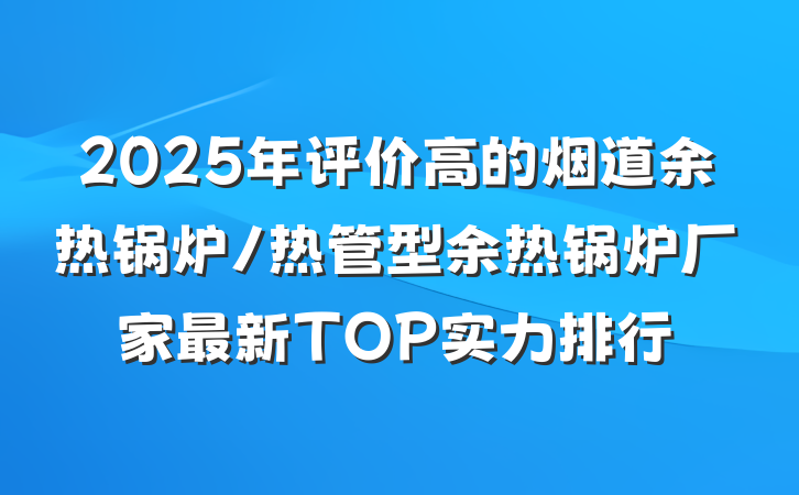 2025年评价高的烟道余热锅炉/热管型余热锅炉厂家最新TOP实力排行