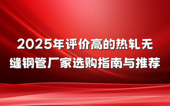 2025年评价高的热轧无缝钢管厂家选购指南与推荐