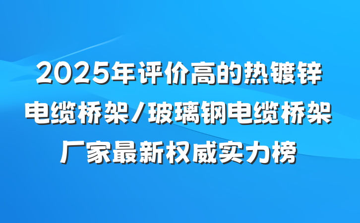 2025年评价高的热镀锌电缆桥架/玻璃钢电缆桥架厂家最新权威实力榜