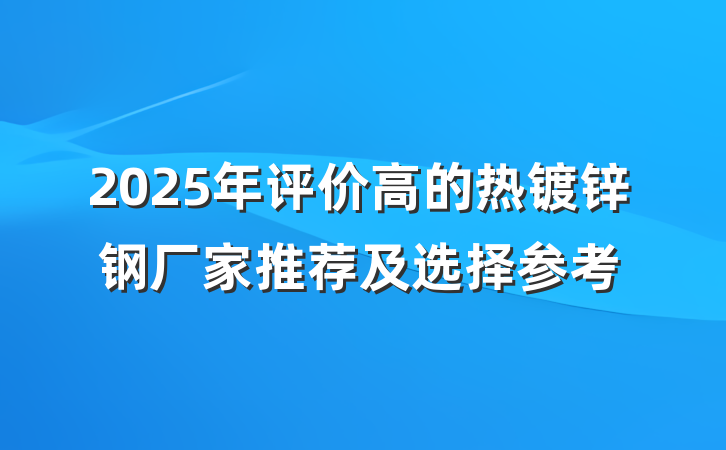 2025年评价高的热镀锌钢厂家推荐及选择参考