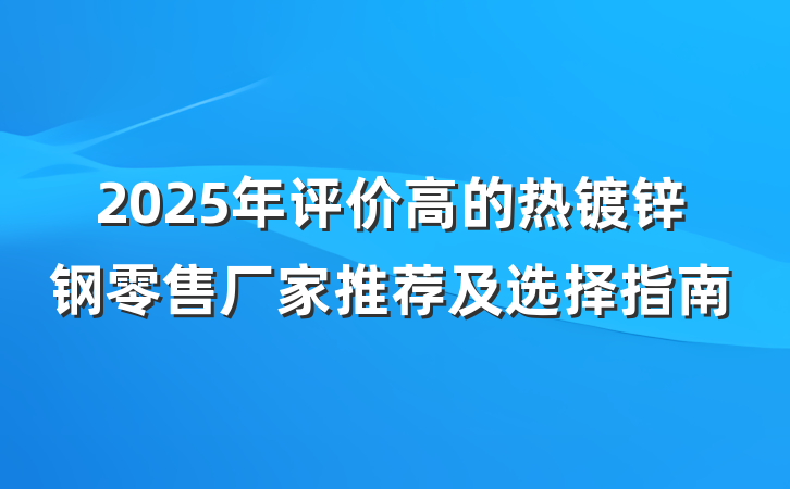 2025年评价高的热镀锌钢零售厂家推荐及选择指南
