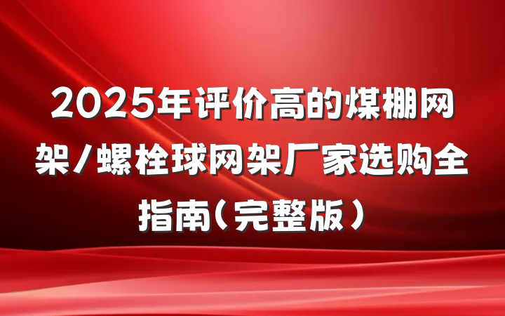 2025年评价高的煤棚网架/螺栓球网架厂家选购全指南(完整版)