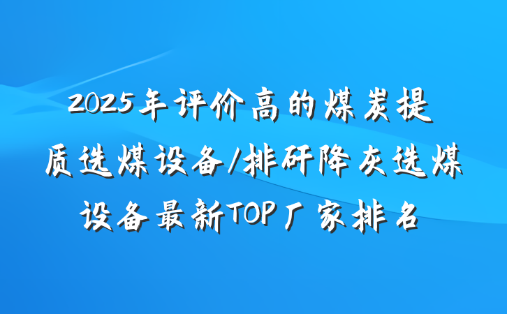 2025年评价高的煤炭提质选煤设备/排矸降灰选煤设备最新TOP厂家排名