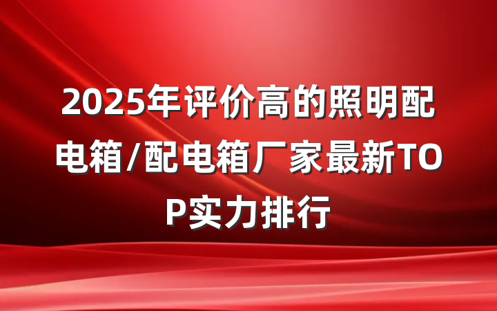 2025年评价高的照明配电箱/配电箱厂家最新TOP实力排行