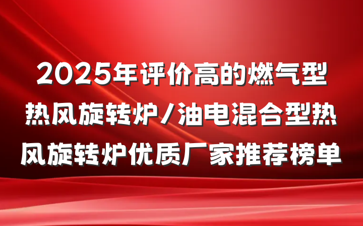 2025年评价高的燃气型热风旋转炉/油电混合型热风旋转炉优质厂家推荐榜单