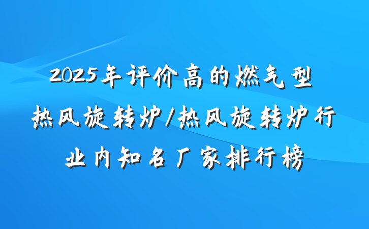 2025年评价高的燃气型热风旋转炉/热风旋转炉行业内知名厂家排行榜