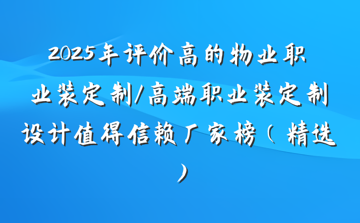 2025年评价高的物业职业装定制/高端职业装定制设计值得信赖厂家榜（精选）